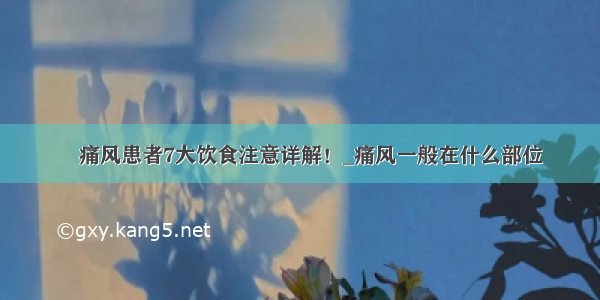 ​痛风患者7大饮食注意详解！_痛风一般在什么部位