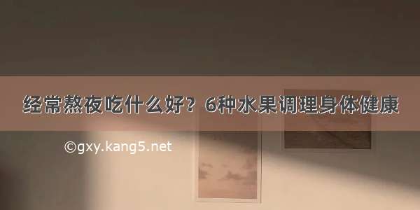 经常熬夜吃什么好？6种水果调理身体健康