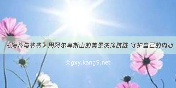 《海蒂与爷爷》用阿尔卑斯山的美景洗涤肮脏 守护自己的内心