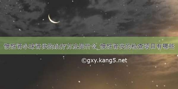 慢性肾小球肾炎的治疗方法是什么_慢性肾炎的检查项目有哪些