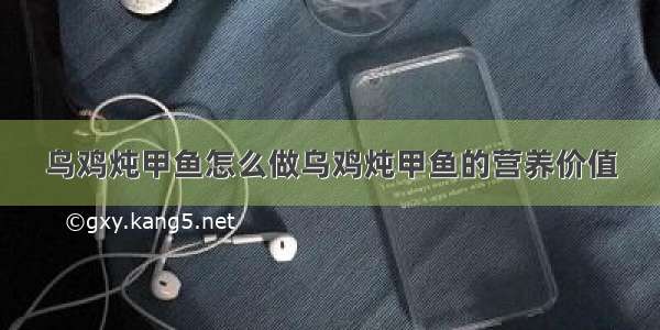 乌鸡炖甲鱼怎么做乌鸡炖甲鱼的营养价值