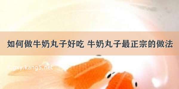 如何做牛奶丸子好吃 牛奶丸子最正宗的做法