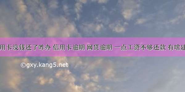 网贷信用卡没钱还了咋办 信用卡逾期 网贷逾期 一点工资不够还款 有啥建议 – 信