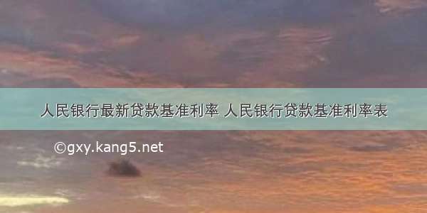 人民银行最新贷款基准利率 人民银行贷款基准利率表