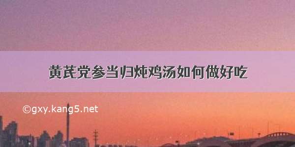 黄芪党参当归炖鸡汤如何做好吃