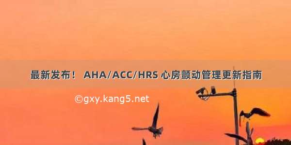 最新发布！ AHA/ACC/HRS 心房颤动管理更新指南