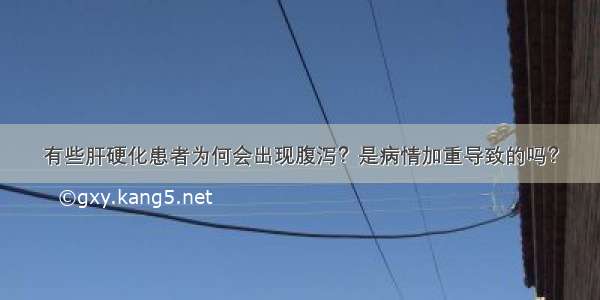 有些肝硬化患者为何会出现腹泻？是病情加重导致的吗？