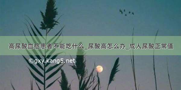 高尿酸血症患者不能吃什么_尿酸高怎么办_成人尿酸正常值