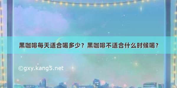 黑咖啡每天适合喝多少？黑咖啡不适合什么时候喝？