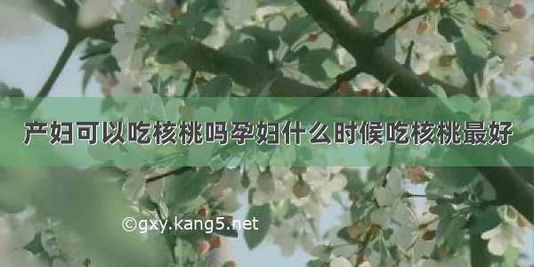 产妇可以吃核桃吗孕妇什么时候吃核桃最好