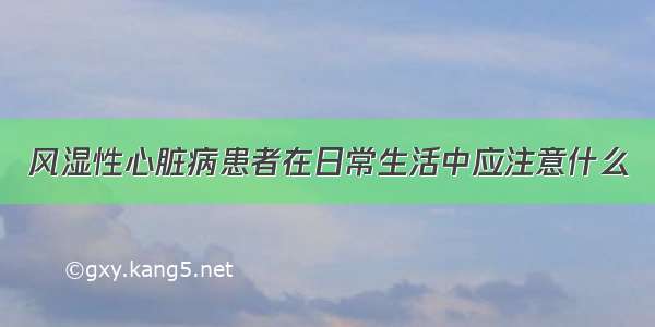 风湿性心脏病患者在日常生活中应注意什么