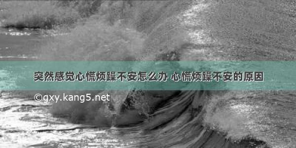 突然感觉心慌烦躁不安怎么办 心慌烦躁不安的原因