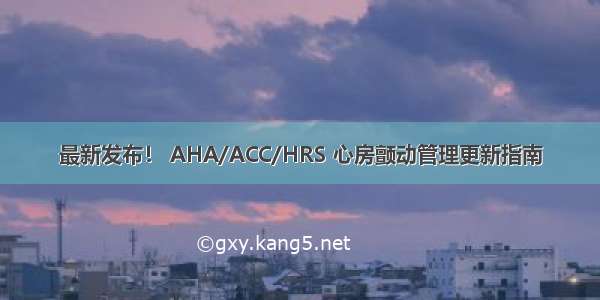 最新发布！ AHA/ACC/HRS 心房颤动管理更新指南