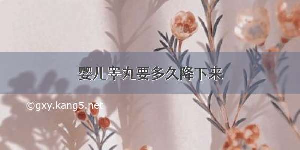 婴儿睾丸要多久降下来