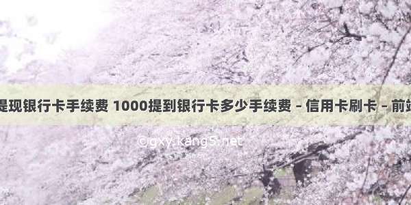 提现银行卡手续费 1000提到银行卡多少手续费 – 信用卡刷卡 – 前端