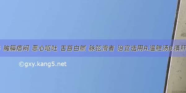 眩晕头痛 胸膈痞闷 恶心呕吐 舌苔白腻 脉弦滑者 治宜选用A.温胆汤B.镇肝熄风汤C.