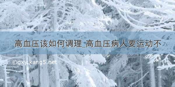 高血压该如何调理_高血压病人要运动不