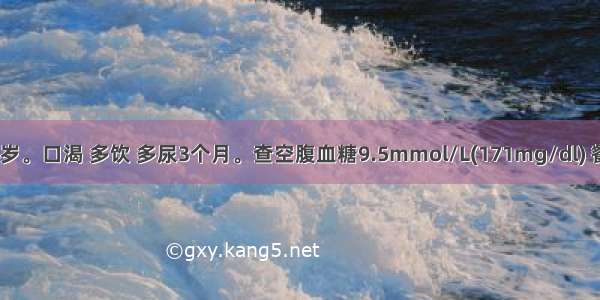 患者 男 56岁。口渴 多饮 多尿3个月。查空腹血糖9.5mmol/L(171mg/dl) 餐后血糖14