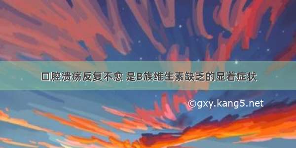 口腔溃疡反复不愈 是B族维生素缺乏的显着症状