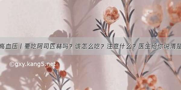 高血压丨要吃阿司匹林吗？该怎么吃？注意什么？医生给你说清楚