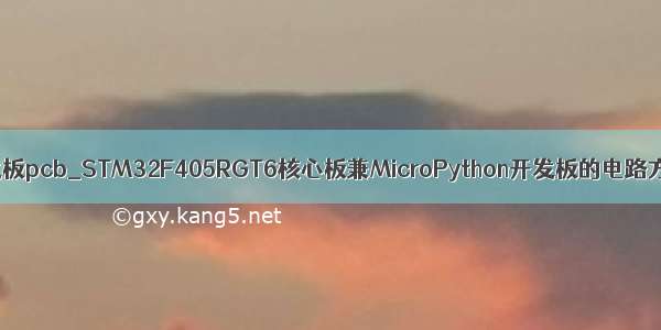 micropython开发板pcb_STM32F405RGT6核心板兼MicroPython开发板的电路方案设计（原理