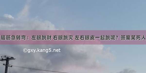 脑筋急转弯：左眼跳财 右眼跳灾 左右眼皮一起跳呢？答案笑死人