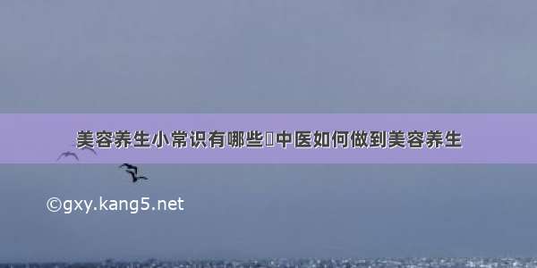 美容养生小常识有哪些	中医如何做到美容养生