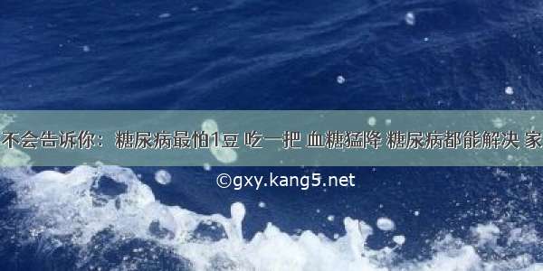 李时珍不会告诉你：糖尿病最怕1豆 吃一把 血糖猛降 糖尿病都能解决 家有糖尿