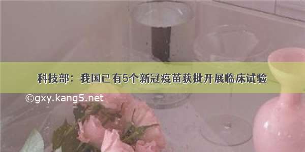 科技部：我国已有5个新冠疫苗获批开展临床试验