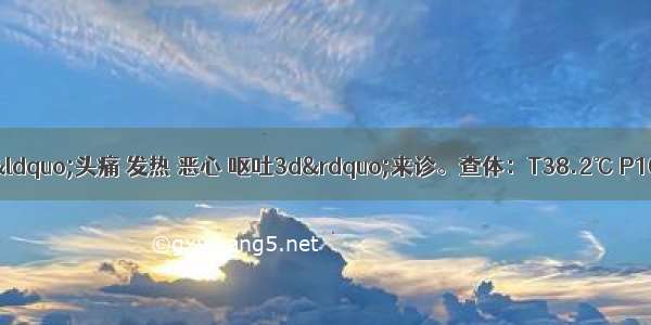 患者男 26岁 因“头痛 发热 恶心 呕吐3d”来诊。查体：T38.2℃ P100次/min BP8