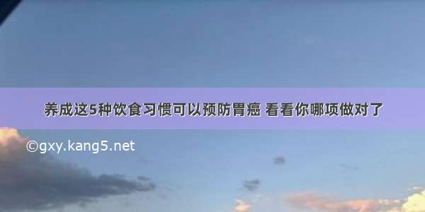 养成这5种饮食习惯可以预防胃癌 看看你哪项做对了