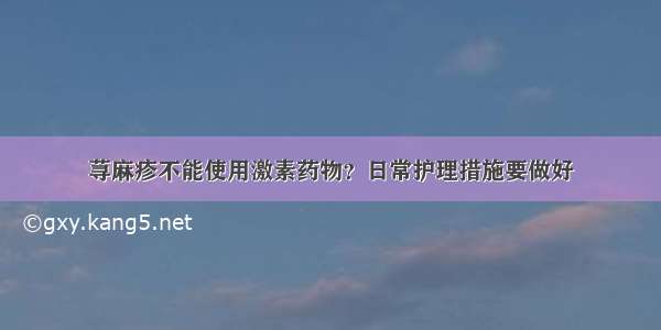 荨麻疹不能使用激素药物？日常护理措施要做好