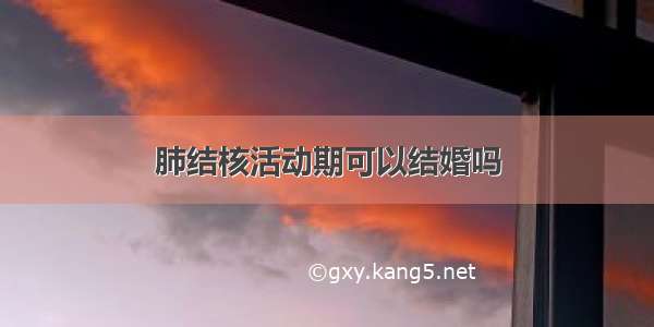 肺结核活动期可以结婚吗