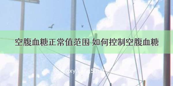 空腹血糖正常值范围 如何控制空腹血糖