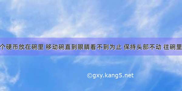 小李把一个硬币放在碗里 移动碗直到眼睛看不到为止 保持头部不动 往碗里倒水 倒到