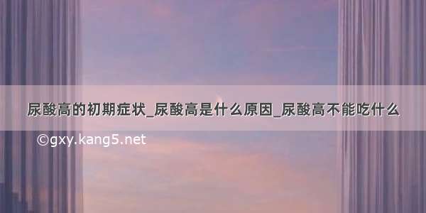 尿酸高的初期症状_尿酸高是什么原因_尿酸高不能吃什么