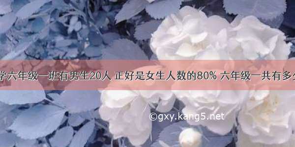 某小学六年级一班有男生20人 正好是女生人数的80% 六年级一共有多少人？