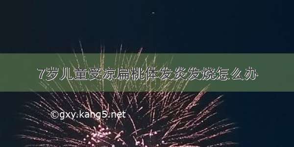 7岁儿童受凉扁桃体发炎发烧怎么办