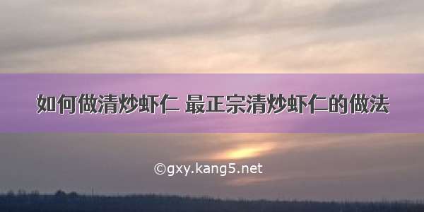 如何做清炒虾仁 最正宗清炒虾仁的做法