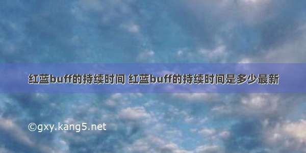 红蓝buff的持续时间 红蓝buff的持续时间是多少最新