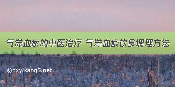 气滞血瘀的中医治疗 气滞血瘀饮食调理方法