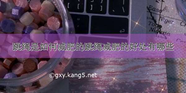 跳绳是如何减肥的跳绳减肥的好处有哪些