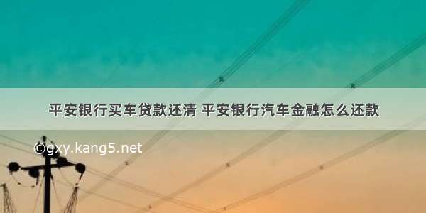 平安银行买车贷款还清 平安银行汽车金融怎么还款