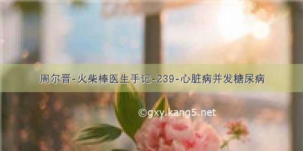 周尔晋-火柴棒医生手记-239-心脏病并发糖尿病