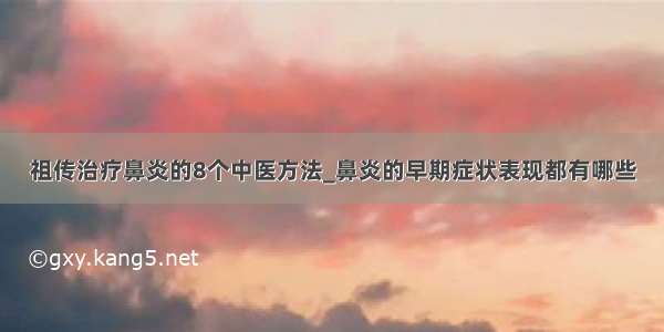 祖传治疗鼻炎的8个中医方法_鼻炎的早期症状表现都有哪些