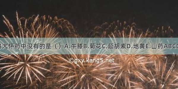 四大怀药中没有的是（）A.牛膝B.菊花C.延胡索D.地黄E.山药ABCDE