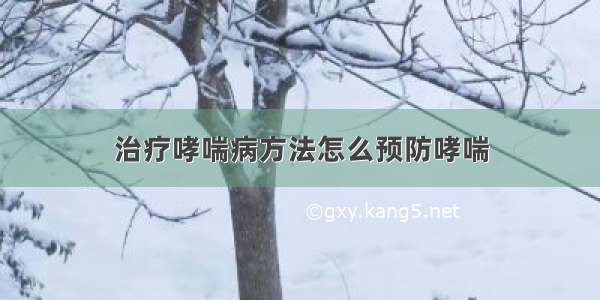 治疗哮喘病方法怎么预防哮喘