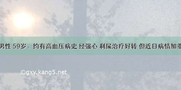 患者 男性 59岁。约有高血压病史 经强心 利尿治疗好转 但近日病情加重 出现