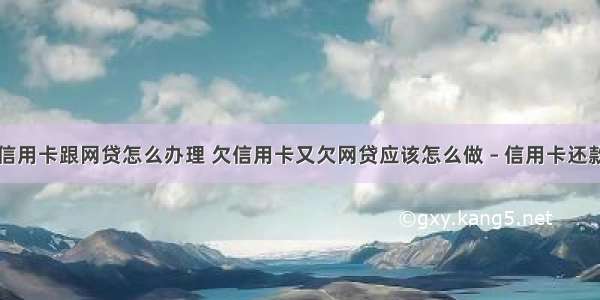 没钱还信用卡跟网贷怎么办理 欠信用卡又欠网贷应该怎么做 – 信用卡还款 – 前端