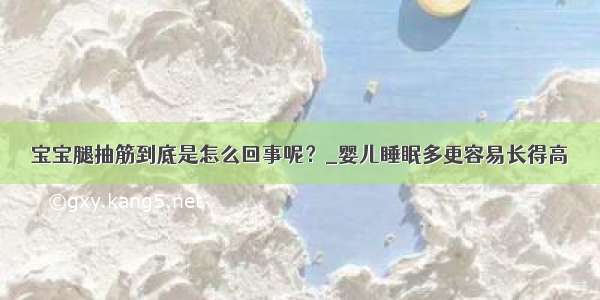 宝宝腿抽筋到底是怎么回事呢？_婴儿睡眠多更容易长得高